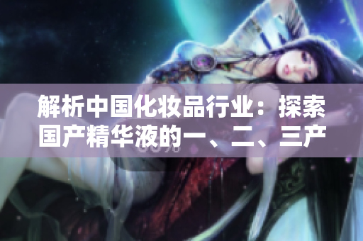 解析中國化妝品行業(yè)：探索國產(chǎn)精華液的一、二、三產(chǎn)業(yè)鏈