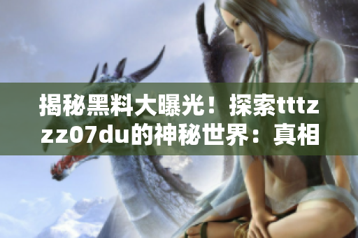 揭秘黑料大曝光！探索tttzzz07du的神秘世界：真相與傳聞