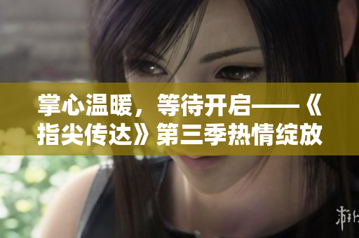 掌心溫暖，等待開(kāi)啟——《指尖傳達(dá)》第三季熱情綻放，令人期待的新篇章！