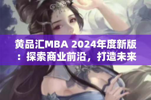 黃品匯MBA 2024年度新版：探索商業(yè)前沿，打造未來智慧領(lǐng)袖