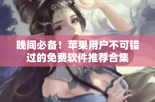 晚間必備！蘋果用戶不可錯過的免費軟件推薦合集