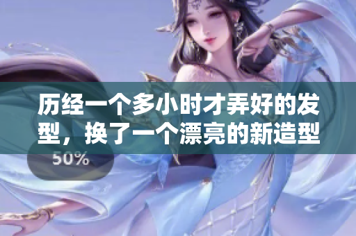 歷經(jīng)一個多小時才弄好的發(fā)型，換了一個漂亮的新造型