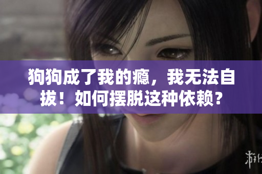 狗狗成了我的癮，我無法自拔！如何擺脫這種依賴？