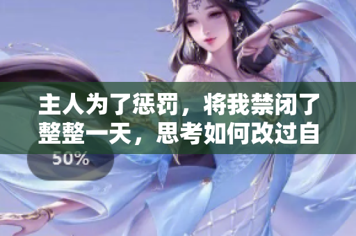 主人為了懲罰，將我禁閉了整整一天，思考如何改過(guò)自新。