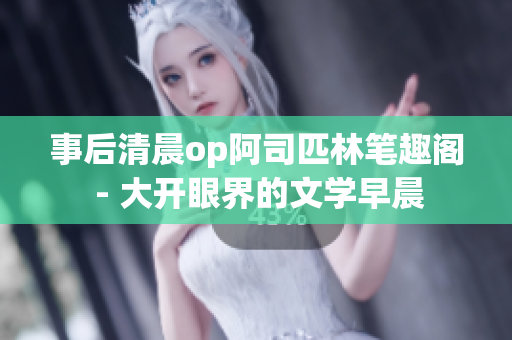 事后清晨op阿司匹林筆趣閣 - 大開眼界的文學早晨