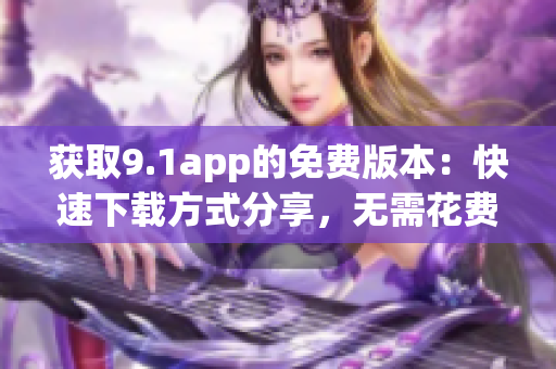 獲取9.1app的免費版本：快速下載方式分享，無需花費一分錢！