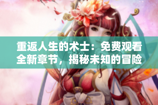 重返人生的術(shù)士：免費觀看全新章節(jié)，揭秘未知的冒險與奇遇