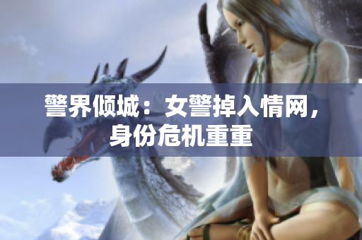 警界傾城：女警掉入情網(wǎng)，身份危機重重