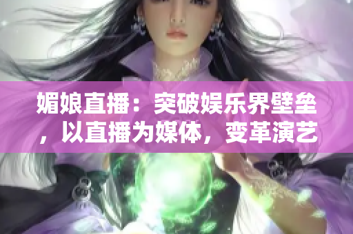 媚娘直播：突破娛樂界壁壘，以直播為媒體，變革演藝產(chǎn)業(yè)