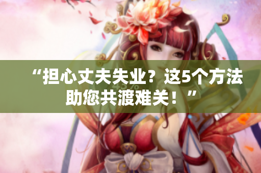 “擔(dān)心丈夫失業(yè)？這5個(gè)方法助您共渡難關(guān)！”