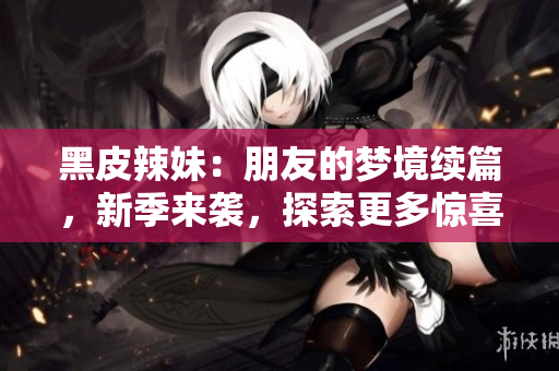 黑皮辣妹：朋友的夢境續(xù)篇，新季來襲，探索更多驚喜與冒險(xiǎn)！