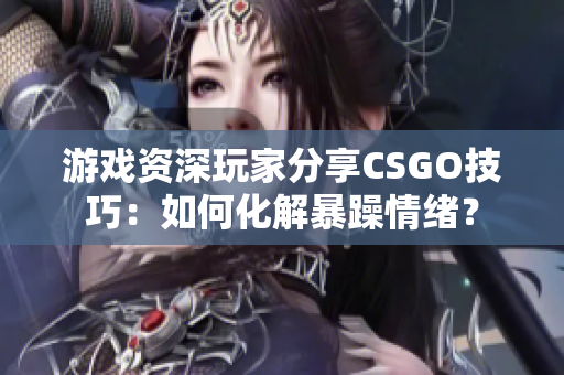 游戲資深玩家分享CSGO技巧：如何化解暴躁情緒？