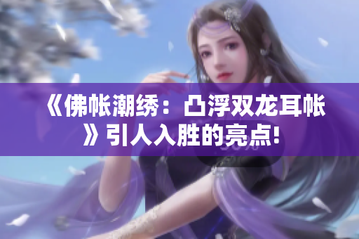 《佛帳潮繡：凸浮雙龍耳帳》引人入勝的亮點!