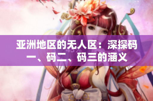 亞洲地區(qū)的無人區(qū)：深探碼一、碼二、碼三的涵義