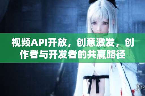 視頻API開放，創(chuàng)意激發(fā)，創(chuàng)作者與開發(fā)者的共贏路徑