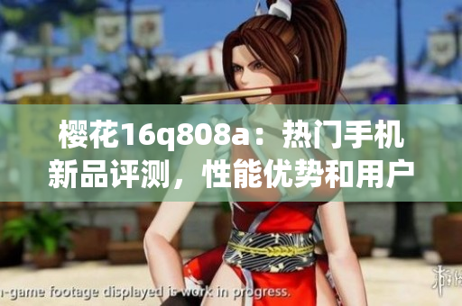 櫻花16q808a：熱門手機(jī)新品評(píng)測(cè)，性能優(yōu)勢(shì)和用戶體驗(yàn)全面解析