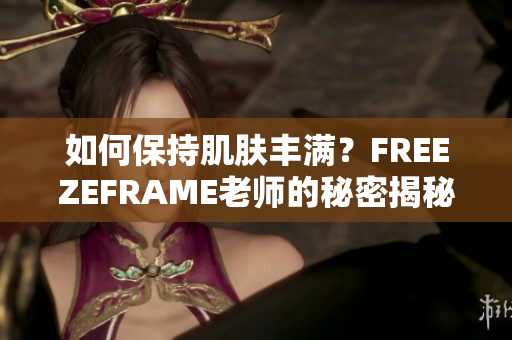 如何保持肌膚豐滿？FREEZEFRAME老師的秘密揭秘