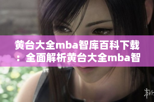 黃臺(tái)大全mba智庫(kù)百科下載：全面解析黃臺(tái)大全mba智庫(kù)百科下載，內(nèi)容豐富詳實(shí)