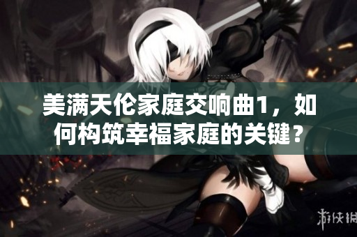 美滿天倫家庭交響曲1，如何構(gòu)筑幸福家庭的關(guān)鍵？