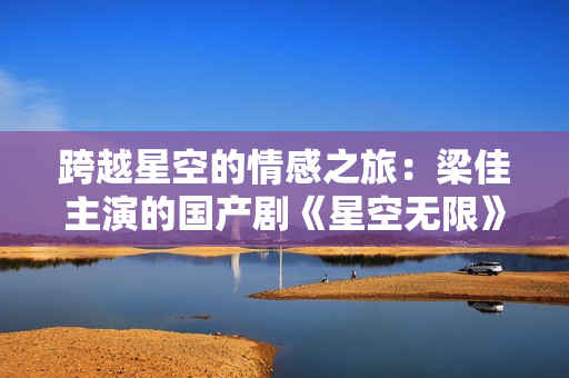跨越星空的情感之旅：梁佳主演的國產劇《星空無限》MV震撼發(fā)布！