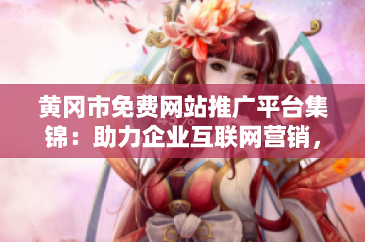 黃岡市免費(fèi)網(wǎng)站推廣平臺集錦：助力企業(yè)互聯(lián)網(wǎng)營銷，開拓生意新渠道