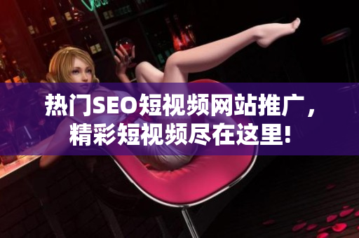 熱門SEO短視頻網(wǎng)站推廣，精彩短視頻盡在這里!
