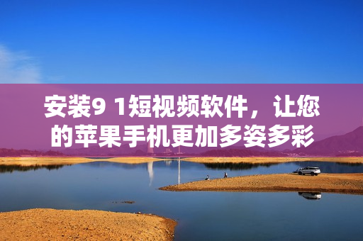 安裝9 1短視頻軟件，讓您的蘋果手機(jī)更加多姿多彩