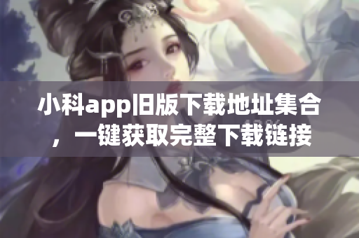 小科app舊版下載地址集合，一鍵獲取完整下載鏈接