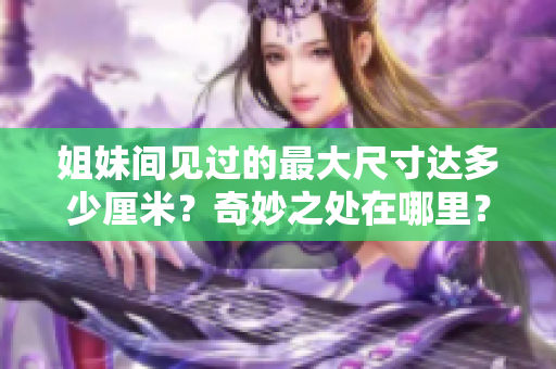 姐妹間見過的最大尺寸達(dá)多少厘米？奇妙之處在哪里？