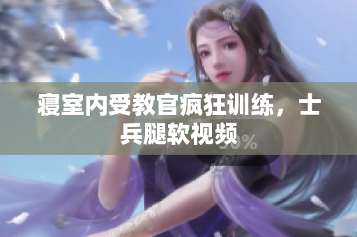 寢室內(nèi)受教官瘋狂訓(xùn)練，士兵腿軟視頻