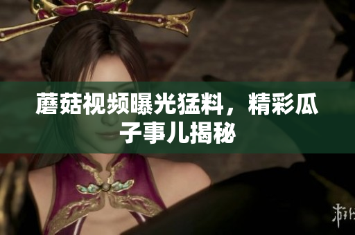 蘑菇視頻曝光猛料，精彩瓜子事兒揭秘