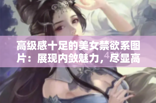 高級感十足的美女禁欲系圖片：展現(xiàn)內(nèi)斂魅力，盡顯高雅韻味