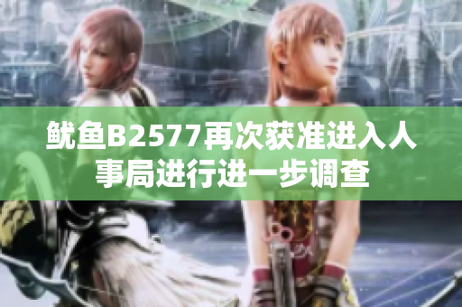 魷魚B2577再次獲準(zhǔn)進(jìn)入人事局進(jìn)行進(jìn)一步調(diào)查