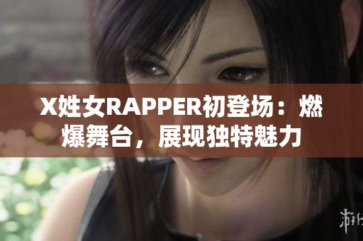 X姓女RAPPER初登場：燃爆舞臺，展現(xiàn)獨(dú)特魅力