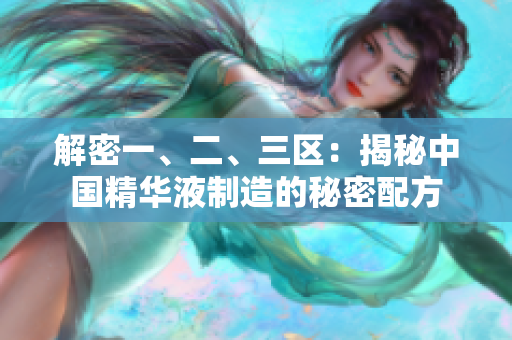 解密一、二、三區(qū)：揭秘中國精華液制造的秘密配方