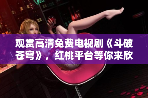 觀賞高清免費(fèi)電視劇《斗破蒼穹》，紅桃平臺等你來欣賞
