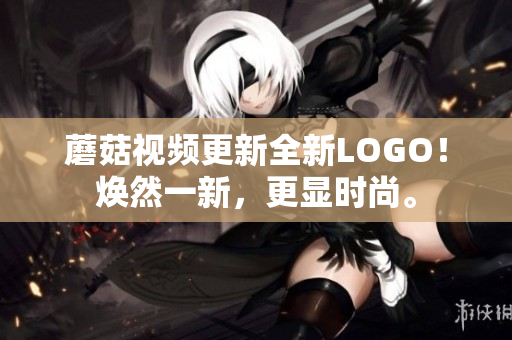 蘑菇視頻更新全新LOGO！煥然一新，更顯時尚。