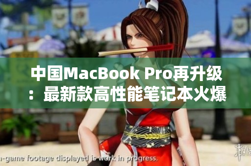 中國MacBook Pro再升級：最新款高性能筆記本火爆上市，全新設(shè)計驚艷登場