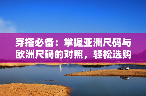 穿搭必備：掌握亞洲尺碼與歐洲尺碼的對照，輕松選購適合您的服裝尺寸！