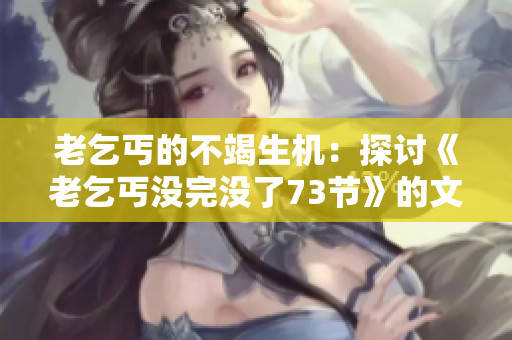 老乞丐的不竭生機(jī)：探討《老乞丐沒完沒了73節(jié)》的文學(xué)價值