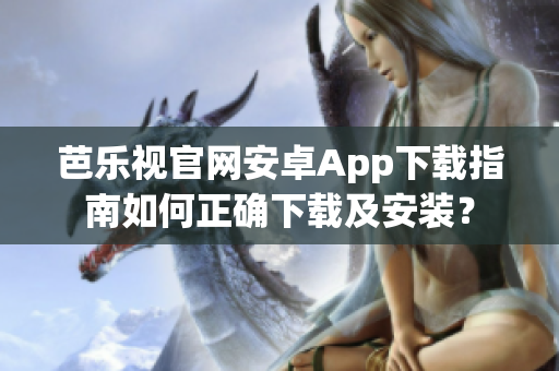 芭樂視官網(wǎng)安卓App下載指南如何正確下載及安裝？
