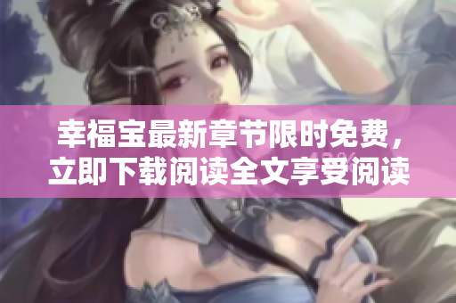 幸福寶最新章節(jié)限時(shí)免費(fèi)，立即下載閱讀全文享受閱讀樂(lè)趣