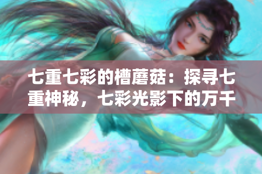 七重七彩的槽蘑菇：探尋七重神秘，七彩光影下的萬(wàn)千變化