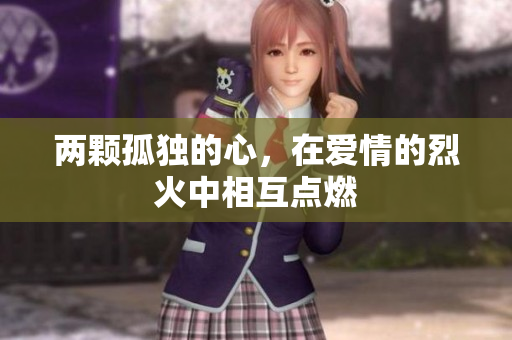 兩顆孤獨(dú)的心，在愛(ài)情的烈火中相互點(diǎn)燃