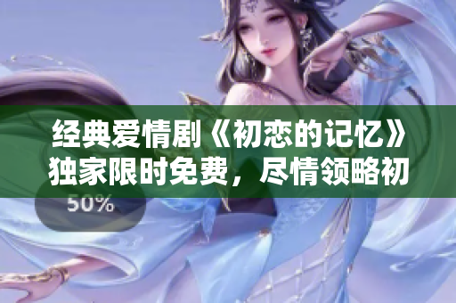 經(jīng)典愛情劇《初戀的記憶》獨(dú)家限時(shí)免費(fèi)，盡情領(lǐng)略初戀的酸甜與回憶