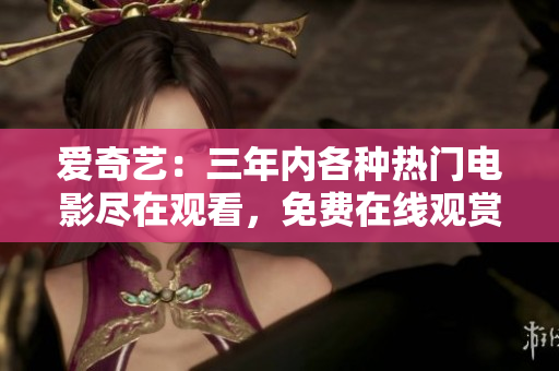 愛奇藝：三年內(nèi)各種熱門電影盡在觀看，免費(fèi)在線觀賞完整版！
