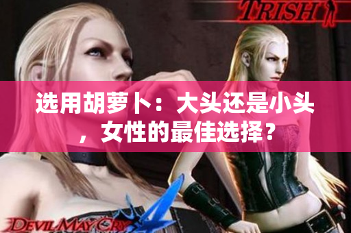 選用胡蘿卜：大頭還是小頭，女性的最佳選擇？