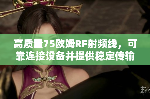 高質(zhì)量75歐姆RF射頻線，可靠連接設(shè)備并提供穩(wěn)定傳輸