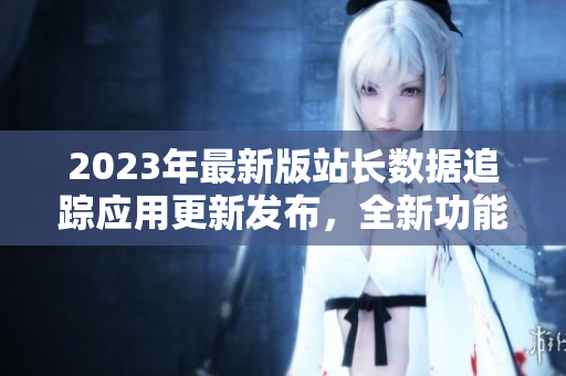 2023年最新版站長數(shù)據(jù)追蹤應(yīng)用更新發(fā)布，全新功能大揭秘