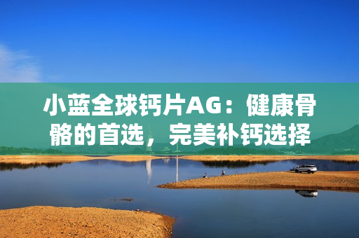 小藍全球鈣片AG：健康骨骼的首選，完美補鈣選擇